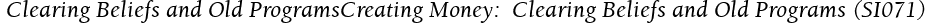  Clearing Beliefs and Old ProgramsCreating Money:  Clearing Beliefs and Old Programs (SI071)