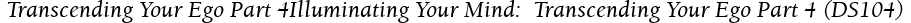  Transcending Your Ego Part 4Illuminating Your Mind:  Transcending Your Ego Part 4 (DS104)