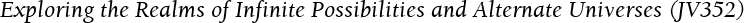 Exploring the Realms of Infinite Possibilities and Alternate Universes (JV352)