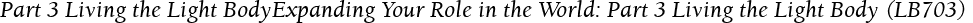 Part 3 Living the Light BodyExpanding Your Role in the World: Part 3 Living the Light Body (LB703)