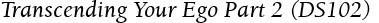 Transcending Your Ego Part 2 (DS102)