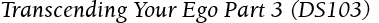 Transcending Your Ego Part 3 (DS103)