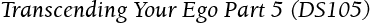 Transcending Your Ego Part 5 (DS105)
