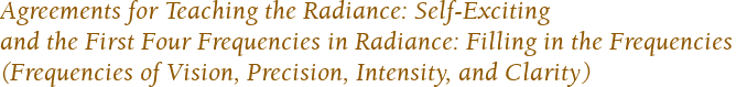 Agreements for Teaching the Radiance: Self-Exciting 
and the First Four Frequencies in Radiance: Filling in the Frequencies 
(Frequencies of Vision, Precision, Intensity, and Clarity)